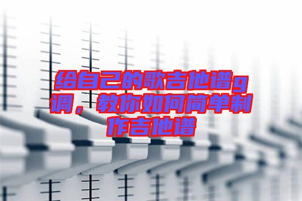 給自己的歌吉他譜g調(diào)，教你如何簡(jiǎn)單制作吉他譜