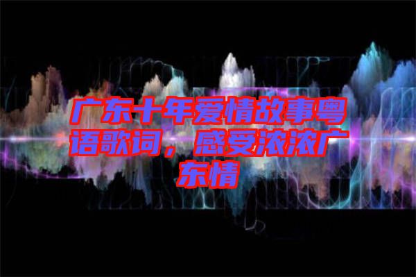 廣東十年愛(ài)情故事粵語(yǔ)歌詞，感受濃濃廣東情