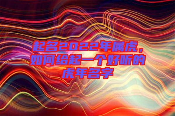起名2022年屬虎，如何給起一個好聽的虎年名字