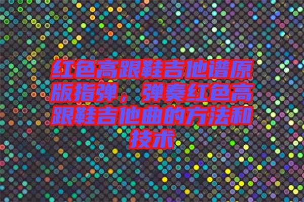 紅色高跟鞋吉他譜原版指彈，彈奏紅色高跟鞋吉他曲的方法和技術(shù)