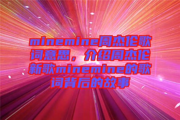 minemine周杰倫歌詞意思，介紹周杰倫新歌minemine的歌詞背后的故事