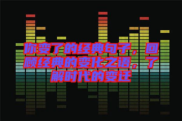 你變了的經(jīng)典句子，回顧經(jīng)典的變化之語，了解時代的變遷