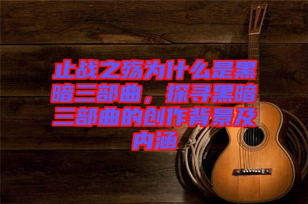 止戰(zhàn)之殤為什么是黑暗三部曲，探尋黑暗三部曲的創(chuàng)作背景及內(nèi)涵