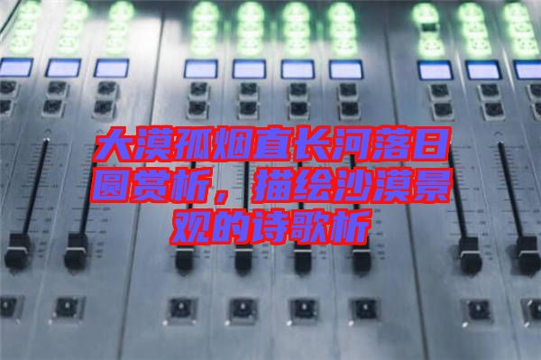 大漠孤煙直長河落日圓賞析，描繪沙漠景觀的詩歌析