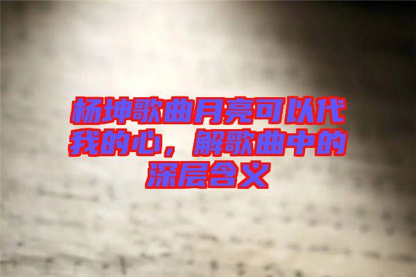 楊坤歌曲月亮可以代我的心，解歌曲中的深層含義