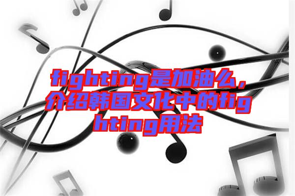 fighting是加油么，介紹韓國文化中的fighting用法