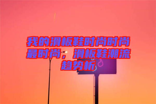 我的滑板鞋時(shí)尚時(shí)尚最時(shí)尚，滑板鞋潮流趨勢析