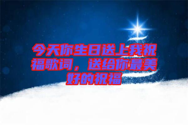 今天你生日送上我祝福歌詞，送給你最美好的祝福