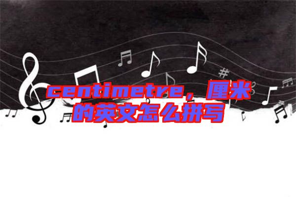 centimetre，厘米的英文怎么拼寫