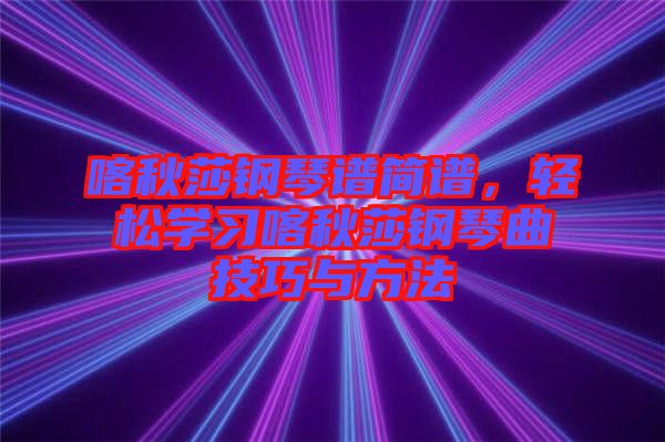 喀秋莎鋼琴譜簡譜，輕松學(xué)習(xí)喀秋莎鋼琴曲技巧與方法