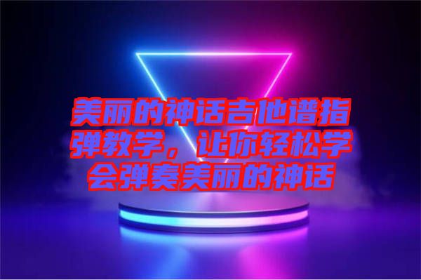 美麗的神話(huà)吉他譜指彈教學(xué)，讓你輕松學(xué)會(huì)彈奏美麗的神話(huà)