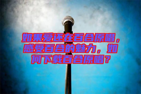 如果愛還在百合原唱，感受百合的魅力，如何下載百合原唱？