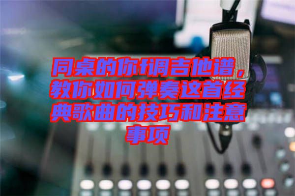 同桌的你f調吉他譜，教你如何彈奏這首經(jīng)典歌曲的技巧和注意事項