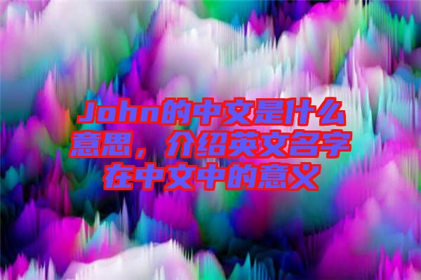 John的中文是什么意思，介紹英文名字在中文中的意義