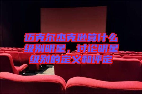 邁克爾杰克遜算什么級(jí)別明星，討論明星級(jí)別的定義和評(píng)定