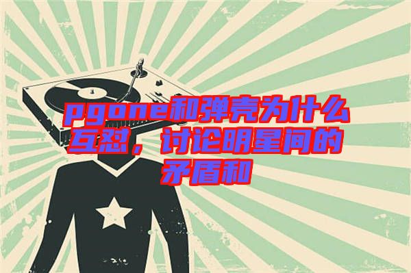 pgone和彈殼為什么互懟，討論明星間的矛盾和