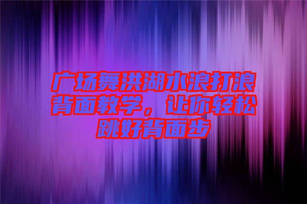 廣場舞洪湖水浪打浪背面教學，讓你輕松跳好背面步