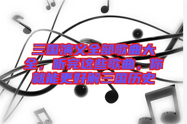 三國(guó)演義全部歌曲大全，聽完這些歌曲，你就能更好解三國(guó)歷史