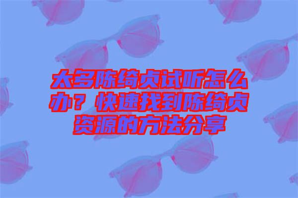 太多陳綺貞試聽(tīng)怎么辦？快速找到陳綺貞資源的方法分享