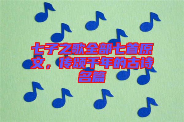 七子之歌全部七首原文，傳頌千年的古詩(shī)名篇
