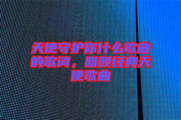天使守護(hù)你什么歌曲的歌詞，回顧經(jīng)典天使歌曲