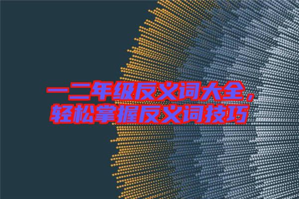 一二年級反義詞大全，輕松掌握反義詞技巧