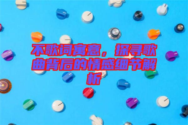不歌詞寓意，探尋歌曲背后的情感細(xì)節(jié)解析