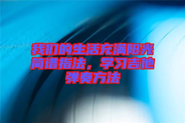 我們的生活充滿陽(yáng)光簡(jiǎn)譜指法，學(xué)習(xí)吉他彈奏方法