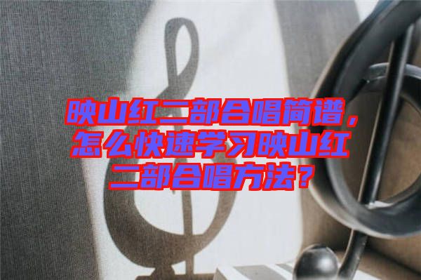 映山紅二部合唱簡譜，怎么快速學(xué)習(xí)映山紅二部合唱方法？