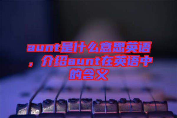 aunt是什么意思英語(yǔ)，介紹aunt在英語(yǔ)中的含義