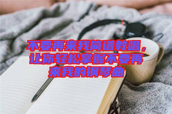 不要再來我簡(jiǎn)譜教唱，讓你輕松掌握不要再來我的鋼琴曲