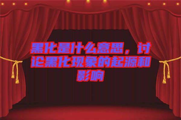 黑化是什么意思，討論黑化現(xiàn)象的起源和影響