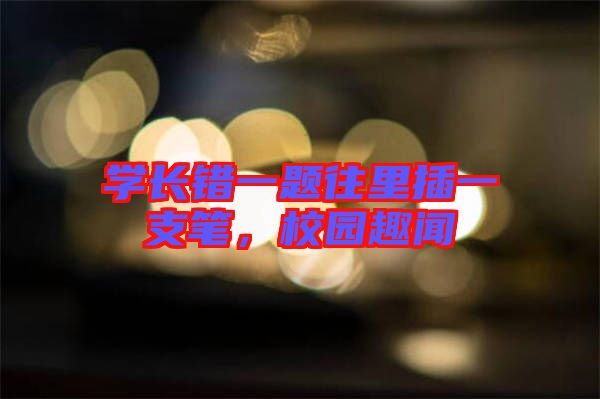 學(xué)長錯一題往里插一支筆，校園趣聞