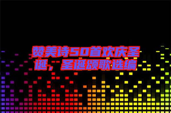 贊美詩50首歡慶圣誕，圣誕頌歌選編