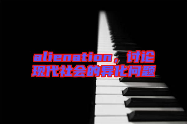 alienation，討論現(xiàn)代社會(huì)的異化問(wèn)題