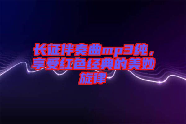 長(zhǎng)征伴奏曲mp3純，享受紅色經(jīng)典的美妙旋律