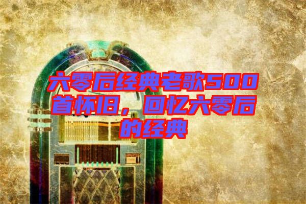 六零后經(jīng)典老歌500首懷舊，回憶六零后的經(jīng)典