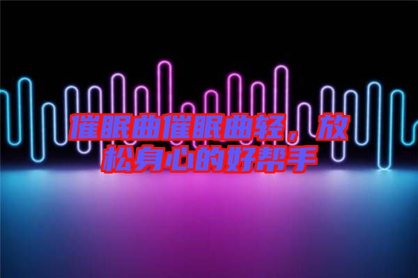催眠曲催眠曲輕，放松身心的好幫手