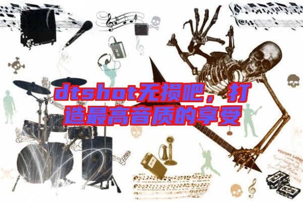 dtshot無損吧，打造最高音質(zhì)的享受
