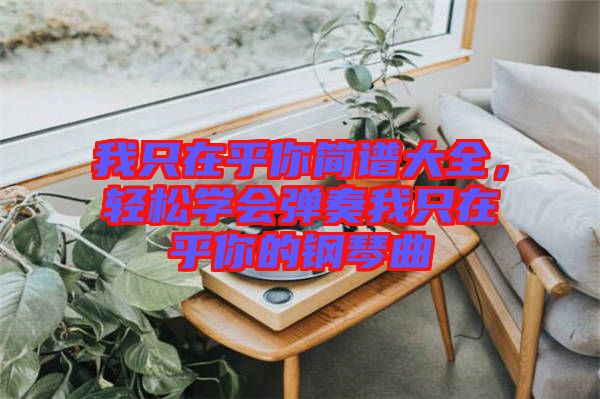 我只在乎你簡譜大全，輕松學(xué)會彈奏我只在乎你的鋼琴曲