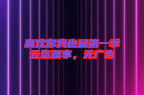 喜歡你我也是第一季云資源享，無廣告