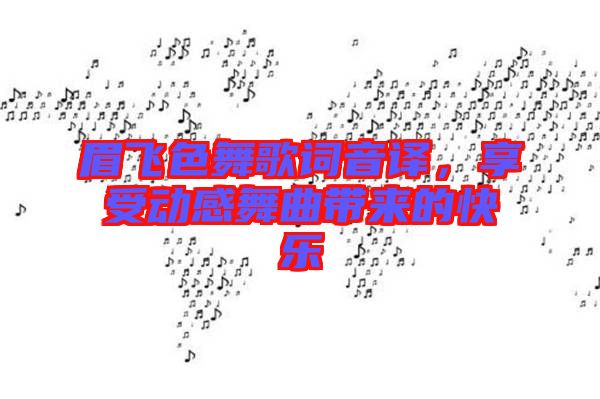 眉飛色舞歌詞音譯，享受動(dòng)感舞曲帶來(lái)的快樂(lè)