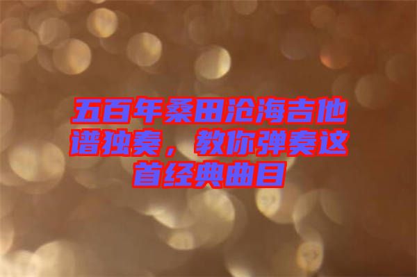 五百年桑田滄海吉他譜獨奏，教你彈奏這首經典曲目
