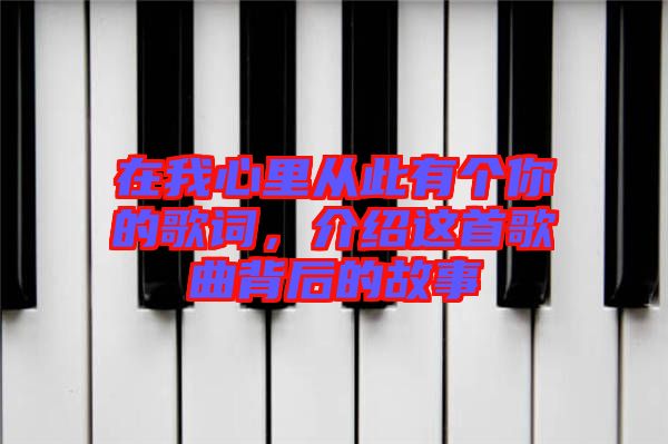 在我心里從此有個你的歌詞，介紹這首歌曲背后的故事