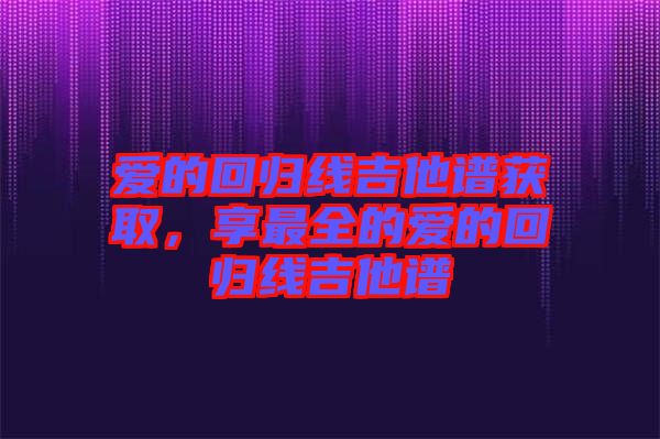 愛(ài)的回歸線吉他譜獲取，享最全的愛(ài)的回歸線吉他譜