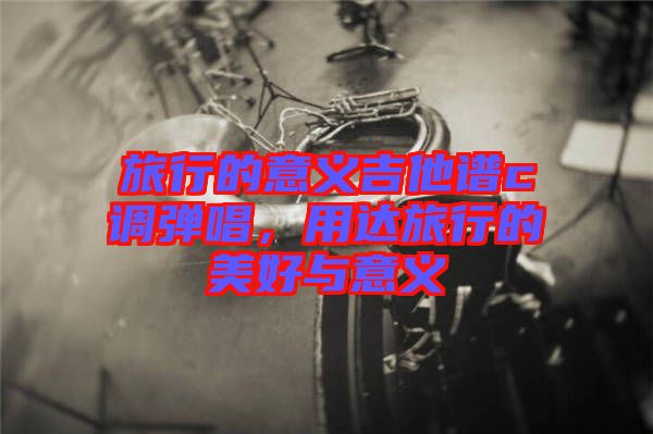 旅行的意義吉他譜c調(diào)彈唱，用達(dá)旅行的美好與意義