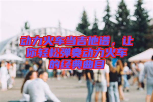 動力火車當吉他譜，讓你輕松彈奏動力火車的經(jīng)典曲目