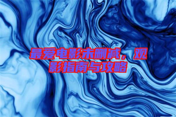 最?lèi)?ài)電影未刪減，觀影指南與攻略