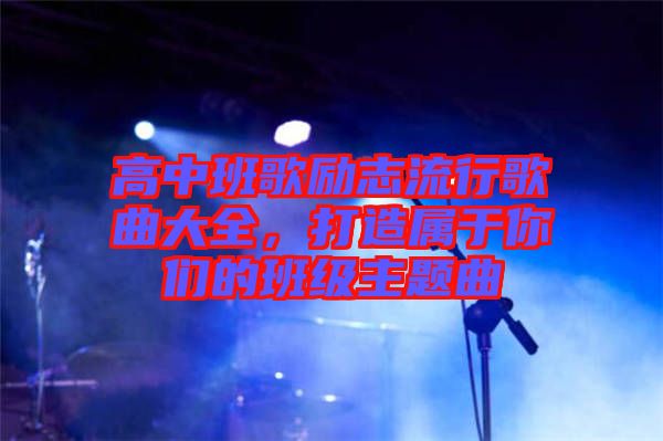 高中班歌勵志流行歌曲大全，打造屬于你們的班級主題曲
