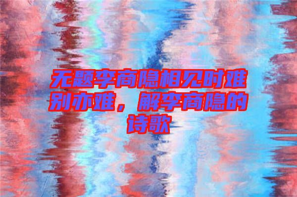 無(wú)題李商隱相見時(shí)難別亦難，解李商隱的詩(shī)歌